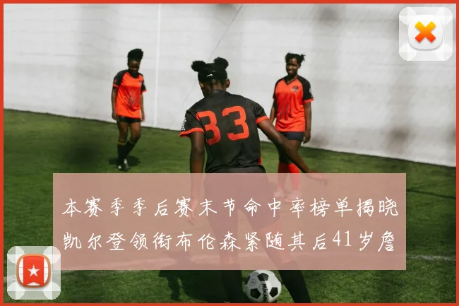 本赛季季后赛末节命中率榜单揭晓凯尔登领衔布伦森紧随其后41岁詹姆斯也在其中