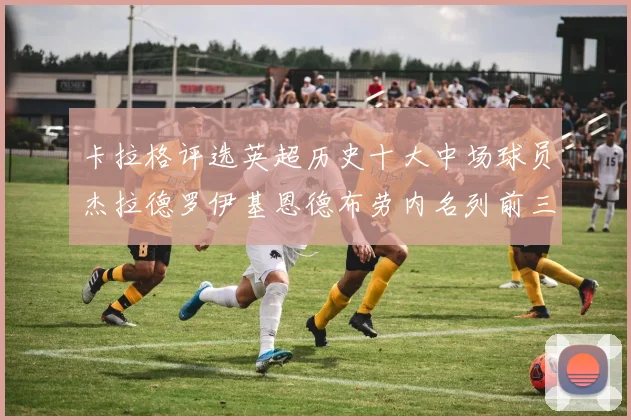 卡拉格评选英超历史十大中场球员杰拉德罗伊基恩德布劳内名列前三