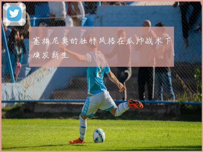 塞梅尼奥的独特风格在瓜帅战术下焕发新生