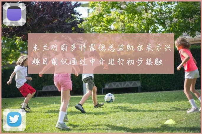 米兰对前多特蒙德总监凯尔表示兴趣目前仅通过中介进行初步接触