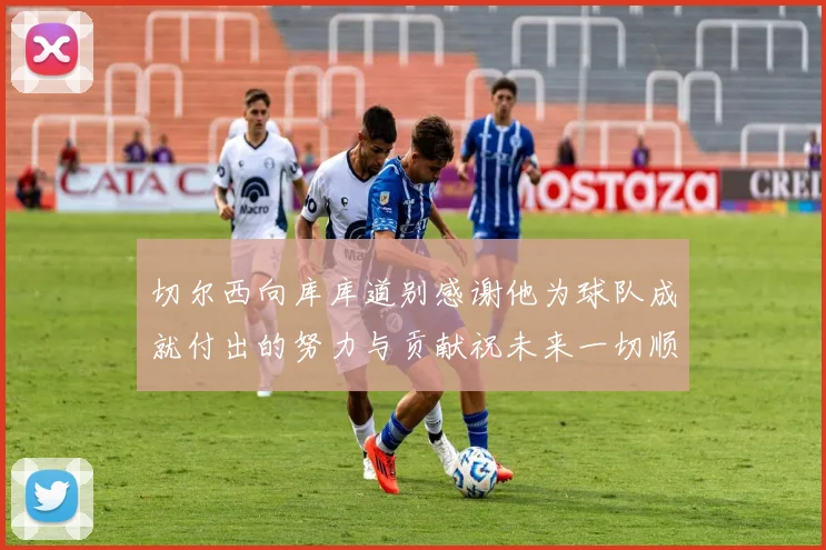 切尔西向库库道别感谢他为球队成就付出的努力与贡献祝未来一切顺利