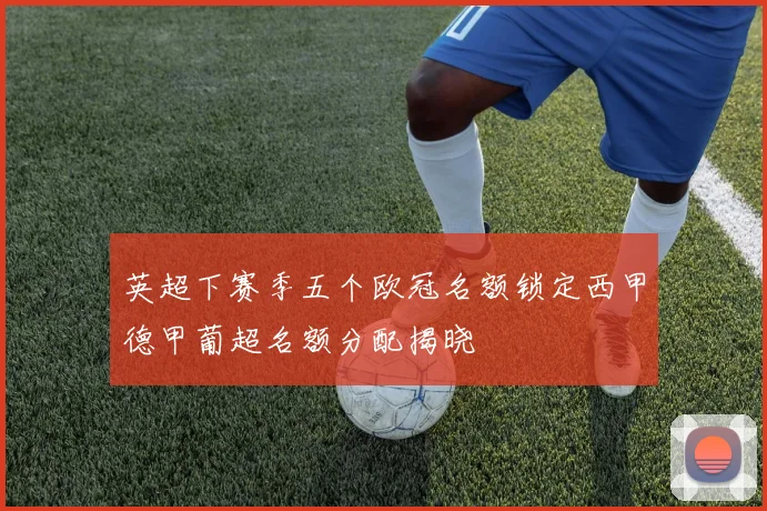 英超下赛季五个欧冠名额锁定西甲德甲葡超名额分配揭晓
