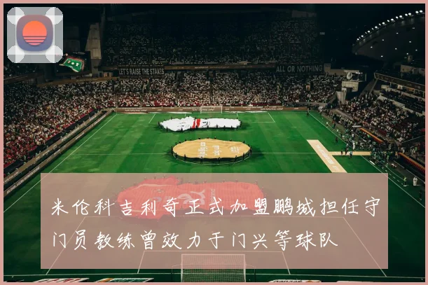 米伦科吉利奇正式加盟鹏城担任守门员教练曾效力于门兴等球队