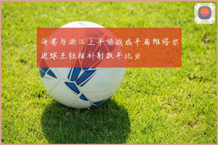 海港与浙江上半场战成平局维塔尔进球王钰栋补射扳平比分