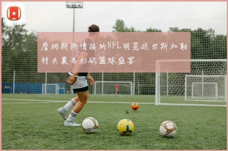 詹姆斯热情接纳NFL明星迈尔斯加勒特共襄洛杉矶篮球盛宴