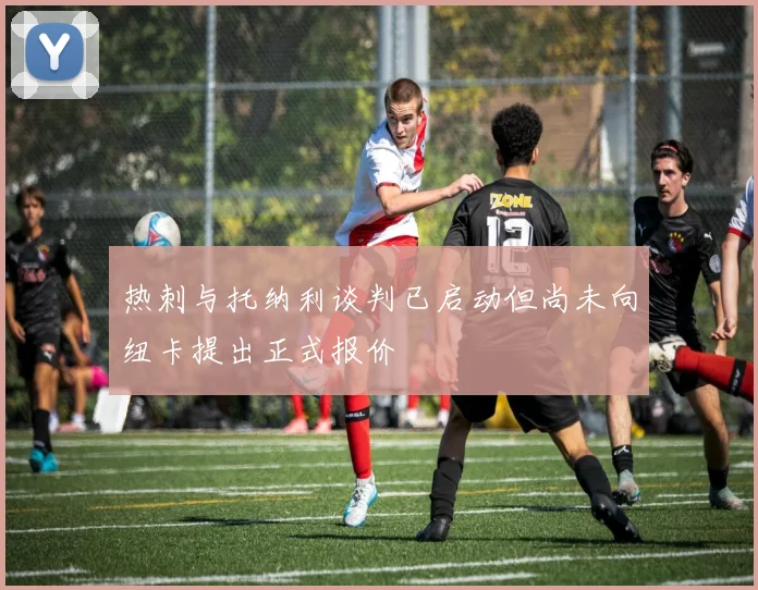 热刺与托纳利谈判已启动但尚未向纽卡提出正式报价
