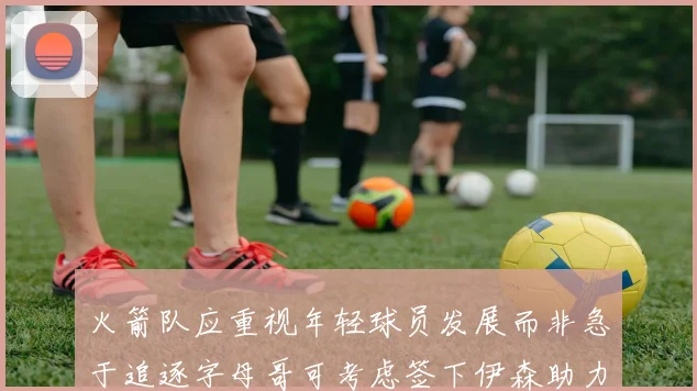 火箭队应重视年轻球员发展而非急于追逐字母哥可考虑签下伊森助力成长