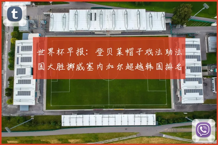 世界杯早报：登贝莱帽子戏法助法国大胜挪威塞内加尔超越韩国排名提升