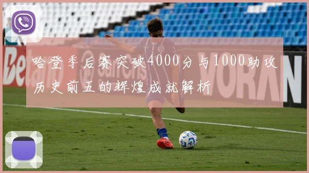 哈登季后赛突破4000分与1000助攻历史前五的辉煌成就解析