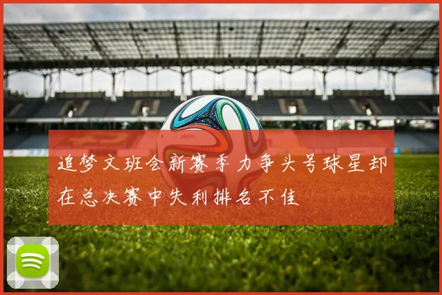 追梦文班会新赛季力争头号球星却在总决赛中失利排名不佳