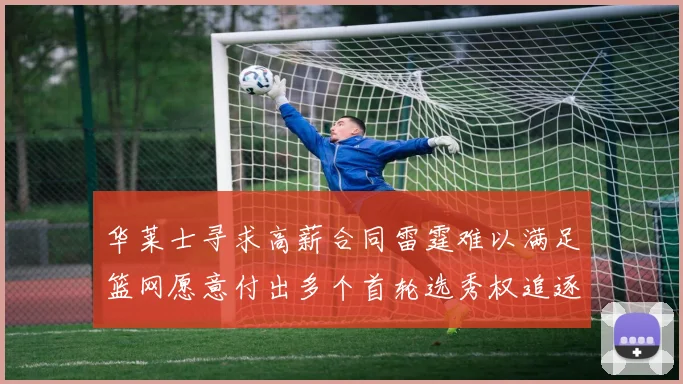 华莱士寻求高薪合同雷霆难以满足篮网愿意付出多个首轮选秀权追逐