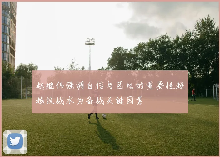 赵继伟强调自信与团结的重要性超越技战术为备战关键因素