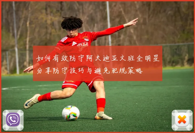 如何有效防守阿夫迪亚文班全明星分享防守技巧与避免犯规策略