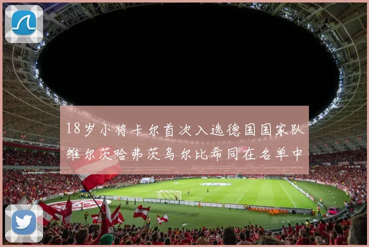 18岁小将卡尔首次入选德国国家队维尔茨哈弗茨乌尔比希同在名单中