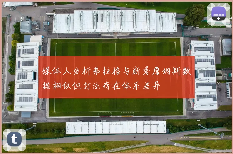 媒体人分析弗拉格与新秀詹姆斯数据相似但打法存在体系差异