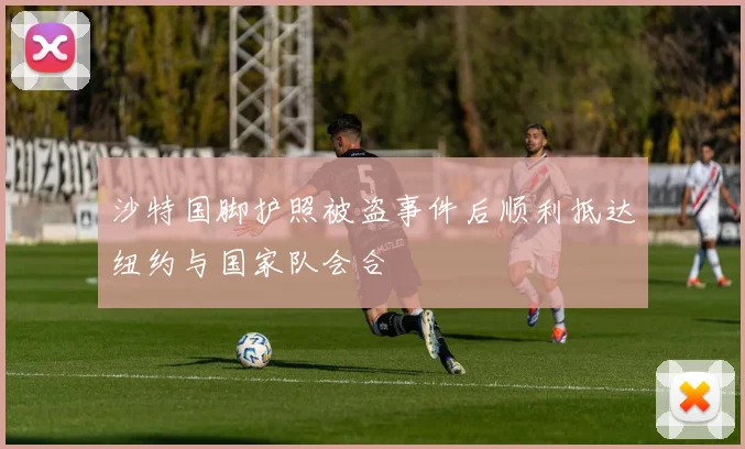 沙特国脚护照被盗事件后顺利抵达纽约与国家队会合