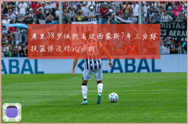 库里38岁依然高效西蒙斯7年三分球投篮惨淡对比分析