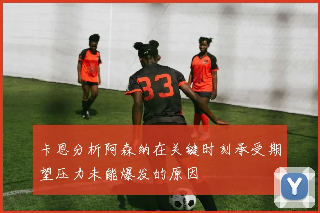 卡恩分析阿森纳在关键时刻承受期望压力未能爆发的原因