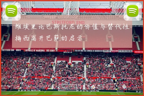 维埃里论巴斯托尼的价值与替代性梅西离开巴萨的启示