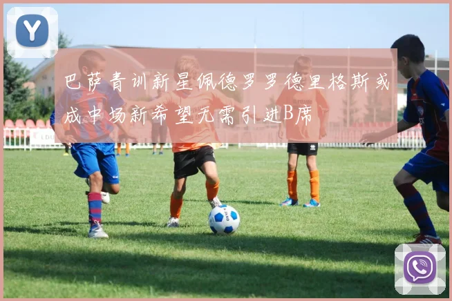 巴萨青训新星佩德罗罗德里格斯或成中场新希望无需引进B席