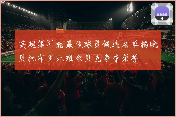 英超第31轮最佳球员候选名单揭晓贝托布罗比维尔贝克争夺荣誉