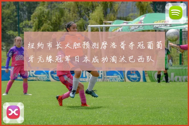 纽约市长大胆预测摩洛哥夺冠葡萄牙无缘冠军日本成功淘汰巴西队