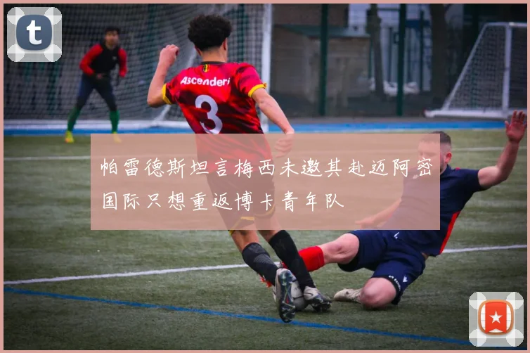 帕雷德斯坦言梅西未邀其赴迈阿密国际只想重返博卡青年队