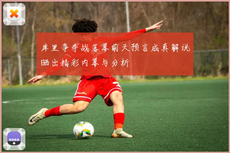 库里争夺战落幕前天预言成真解说晒出精彩内幕与分析