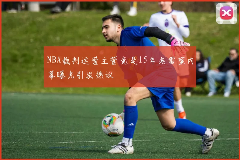 NBA裁判运营主管竟是15年老雷蜜内幕曝光引发热议