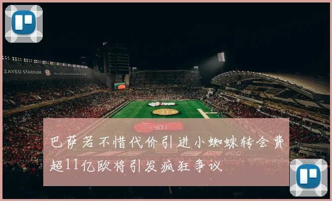 巴萨若不惜代价引进小蜘蛛转会费超11亿欧将引发疯狂争议