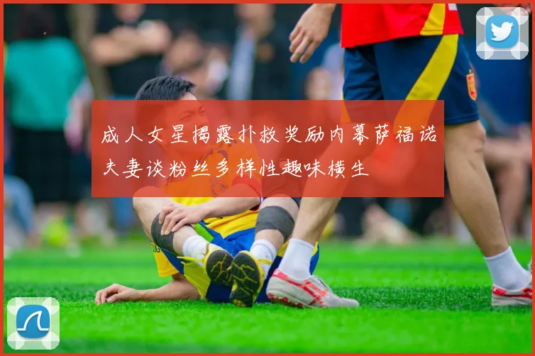 成人女星揭露扑救奖励内幕萨福诺夫妻谈粉丝多样性趣味横生
