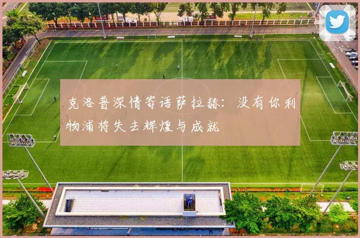 克洛普深情寄语萨拉赫：没有你利物浦将失去辉煌与成就