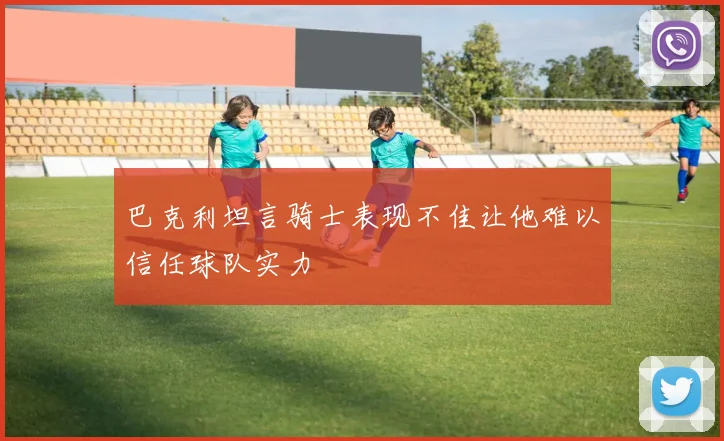巴克利坦言骑士表现不佳让他难以信任球队实力