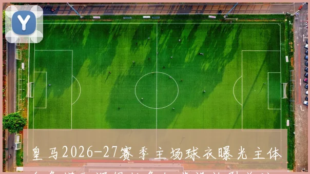 皇马2026-27赛季主场球衣曝光主体白色搭配深绿粉色细节设计引关注