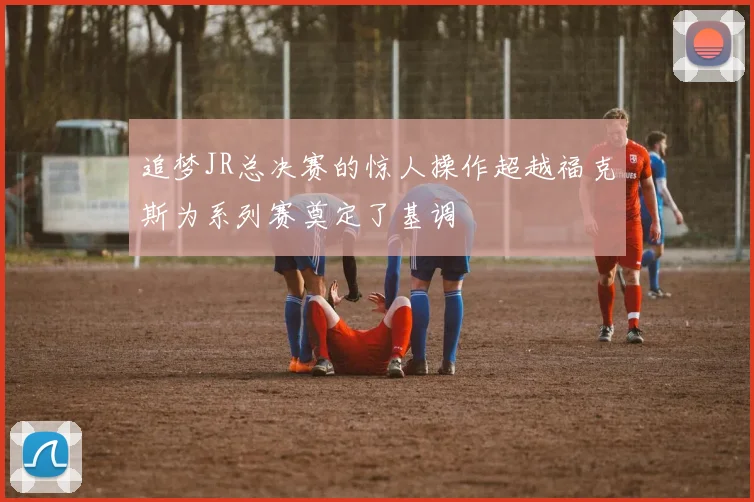 追梦JR总决赛的惊人操作超越福克斯为系列赛奠定了基调