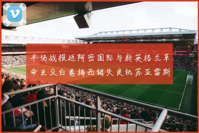 半场战报迈阿密国际与新英格兰革命互交白卷梅西错失良机苏亚雷斯劲射威胁