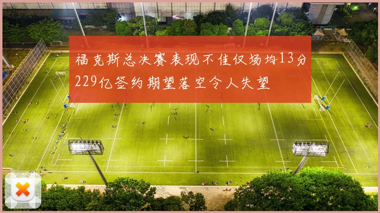 福克斯总决赛表现不佳仅场均13分229亿签约期望落空令人失望